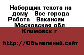 Наборщик текста на дому - Все города Работа » Вакансии   . Московская обл.,Климовск г.